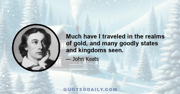 Much have I traveled in the realms of gold, and many goodly states and kingdoms seen.