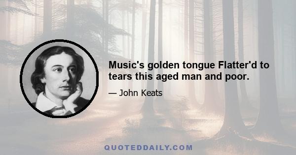 Music's golden tongue Flatter'd to tears this aged man and poor.