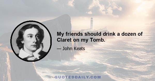 My friends should drink a dozen of Claret on my Tomb.