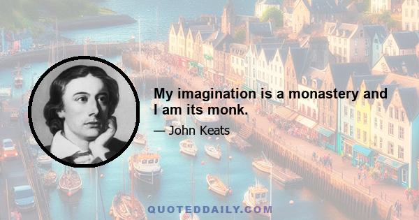 My imagination is a monastery and I am its monk.