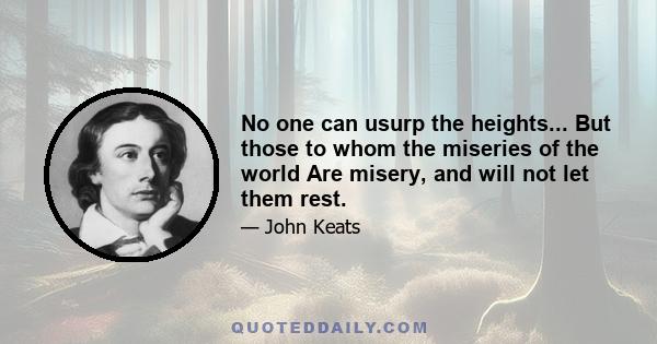 No one can usurp the heights... But those to whom the miseries of the world Are misery, and will not let them rest.