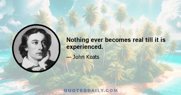 Nothing ever becomes real till it is experienced.