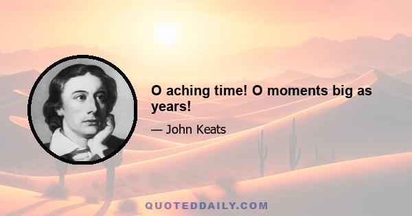 O aching time! O moments big as years!