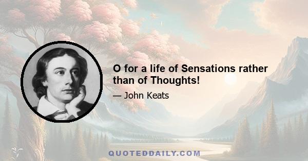 O for a life of Sensations rather than of Thoughts!