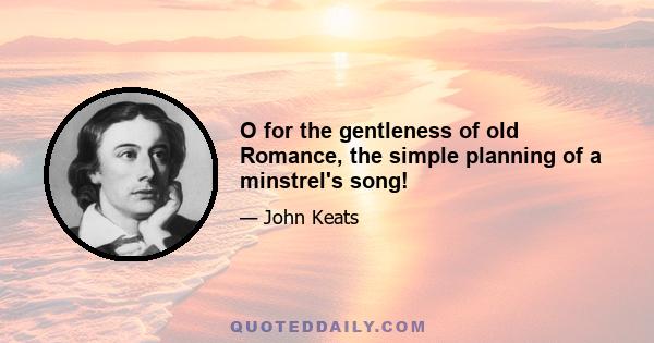 O for the gentleness of old Romance, the simple planning of a minstrel's song!