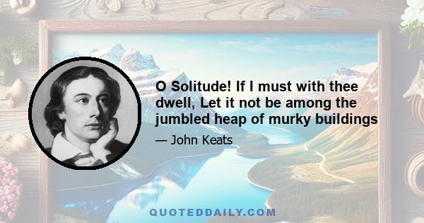 O Solitude! If I must with thee dwell, Let it not be among the jumbled heap of murky buildings