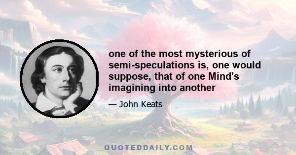 one of the most mysterious of semi-speculations is, one would suppose, that of one Mind's imagining into another