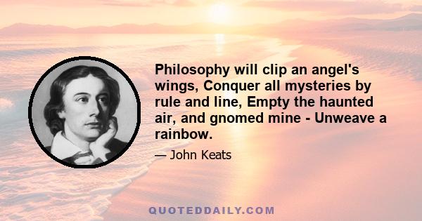 Philosophy will clip an angel's wings, Conquer all mysteries by rule and line, Empty the haunted air, and gnomed mine - Unweave a rainbow.