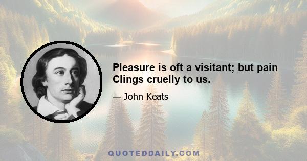 Pleasure is oft a visitant; but pain Clings cruelly to us.