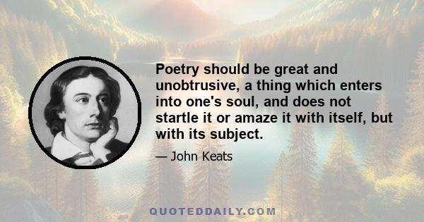 Poetry should be great and unobtrusive, a thing which enters into one's soul, and does not startle it or amaze it with itself, but with its subject.