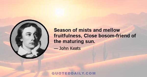 Season of mists and mellow fruitfulness, Close bosom-friend of the maturing sun.