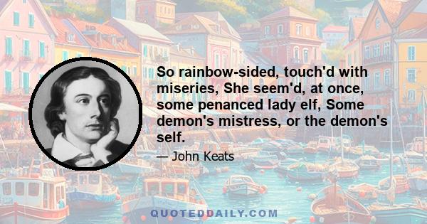 So rainbow-sided, touch'd with miseries, She seem'd, at once, some penanced lady elf, Some demon's mistress, or the demon's self.