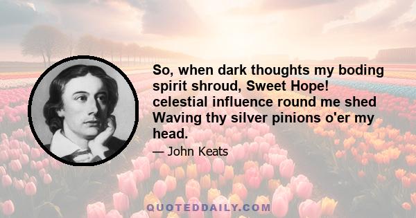 So, when dark thoughts my boding spirit shroud, Sweet Hope! celestial influence round me shed Waving thy silver pinions o'er my head.