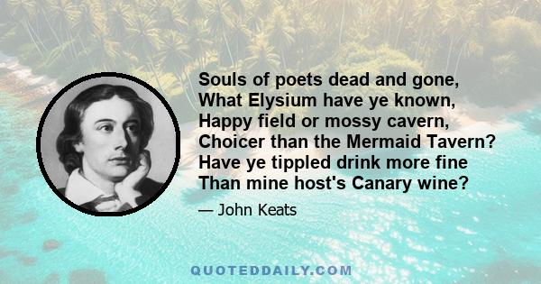 Souls of poets dead and gone, What Elysium have ye known, Happy field or mossy cavern, Choicer than the Mermaid Tavern? Have ye tippled drink more fine Than mine host's Canary wine?