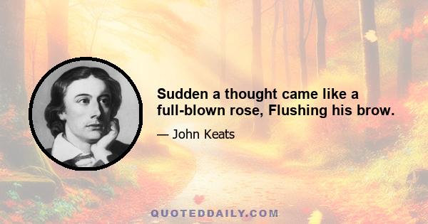 Sudden a thought came like a full-blown rose, Flushing his brow.