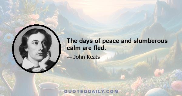 The days of peace and slumberous calm are fled.