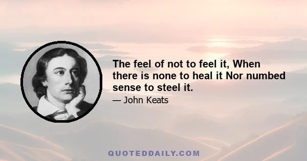 The feel of not to feel it, When there is none to heal it Nor numbed sense to steel it.