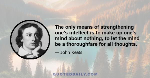 The only means of strengthening one's intellect is to make up one's mind about nothing, to let the mind be a thoroughfare for all thoughts.