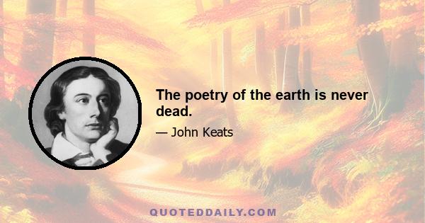 The poetry of the earth is never dead.