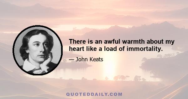 There is an awful warmth about my heart like a load of immortality.