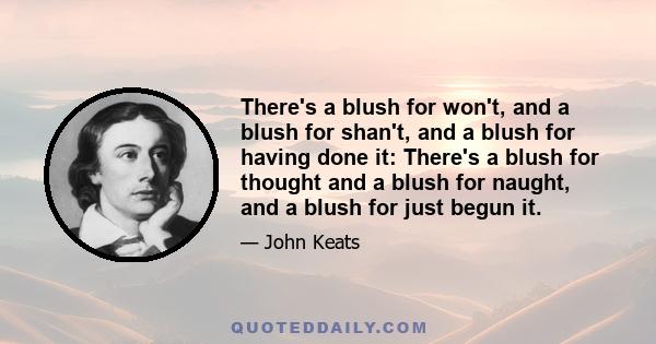 There's a blush for won't, and a blush for shan't, and a blush for having done it: There's a blush for thought and a blush for naught, and a blush for just begun it.