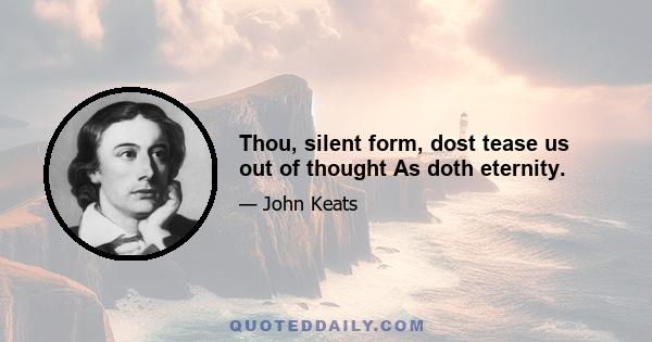 Thou, silent form, dost tease us out of thought As doth eternity.