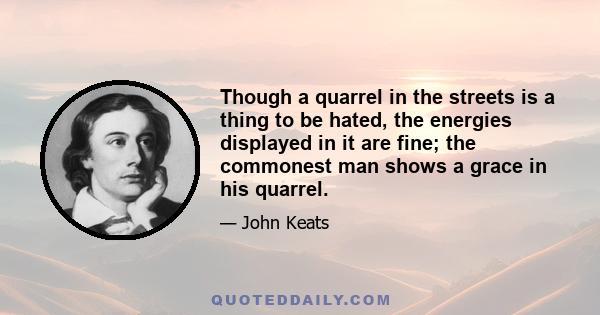 Though a quarrel in the streets is a thing to be hated, the energies displayed in it are fine; the commonest man shows a grace in his quarrel.