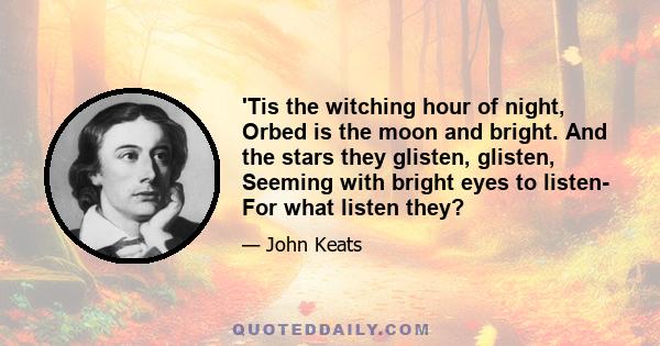 'Tis the witching hour of night, Orbed is the moon and bright. And the stars they glisten, glisten, Seeming with bright eyes to listen- For what listen they?