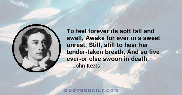 To feel forever its soft fall and swell, Awake for ever in a sweet unrest, Still, still to hear her tender-taken breath, And so live ever-or else swoon in death.