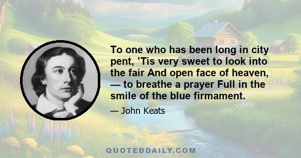 To one who has been long in city pent, ’Tis very sweet to look into the fair And open face of heaven, — to breathe a prayer Full in the smile of the blue firmament.