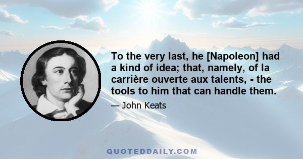 To the very last, he [Napoleon] had a kind of idea; that, namely, of la carrière ouverte aux talents, - the tools to him that can handle them.