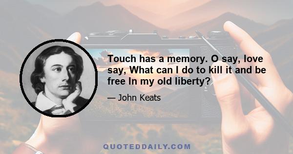 Touch has a memory. O say, love say, What can I do to kill it and be free In my old liberty?