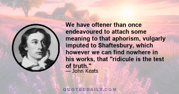 We have oftener than once endeavoured to attach some meaning to that aphorism, vulgarly imputed to Shaftesbury, which however we can find nowhere in his works, that ridicule is the test of truth.