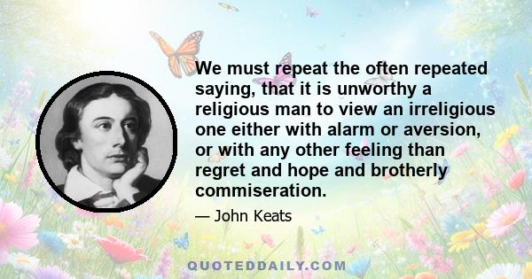 We must repeat the often repeated saying, that it is unworthy a religious man to view an irreligious one either with alarm or aversion, or with any other feeling than regret and hope and brotherly commiseration.