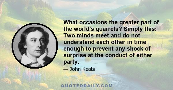 What occasions the greater part of the world's quarrels? Simply this: Two minds meet and do not understand each other in time enough to prevent any shock of surprise at the conduct of either party.