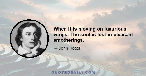 When it is moving on luxurious wings, The soul is lost in pleasant smotherings.