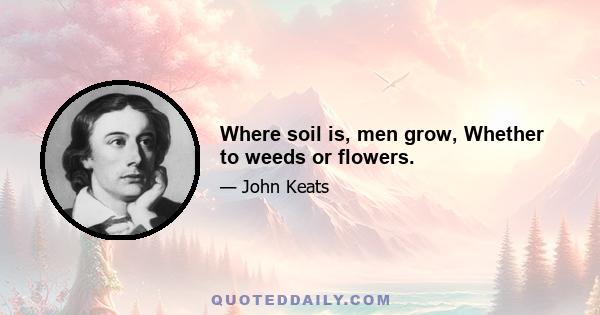 Where soil is, men grow, Whether to weeds or flowers.