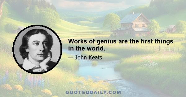 Works of genius are the first things in the world.