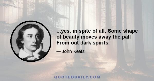 ...yes, in spite of all, Some shape of beauty moves away the pall From out dark spirits.