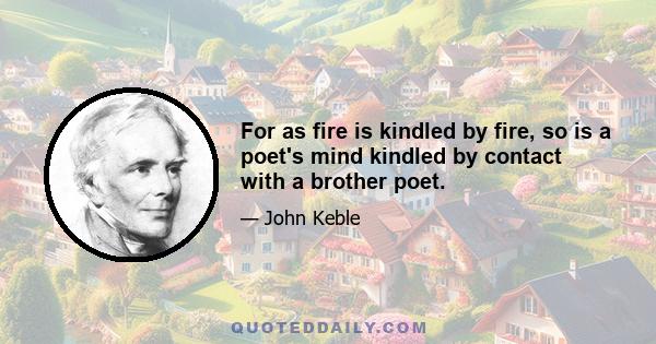 For as fire is kindled by fire, so is a poet's mind kindled by contact with a brother poet.