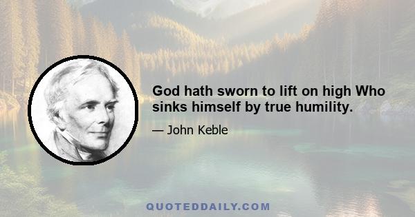 God hath sworn to lift on high Who sinks himself by true humility.