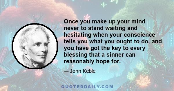 Once you make up your mind never to stand waiting and hesitating when your conscience tells you what you ought to do, and you have got the key to every blessing that a sinner can reasonably hope for.