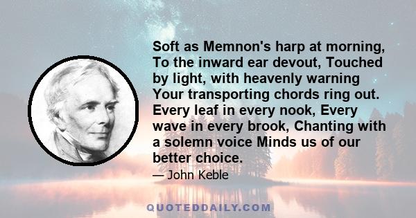 Soft as Memnon's harp at morning, To the inward ear devout, Touched by light, with heavenly warning Your transporting chords ring out. Every leaf in every nook, Every wave in every brook, Chanting with a solemn voice