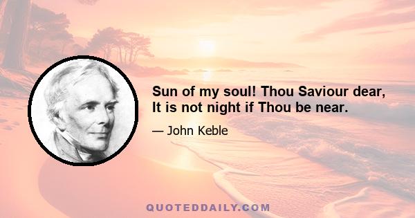 Sun of my soul! Thou Saviour dear, It is not night if Thou be near.