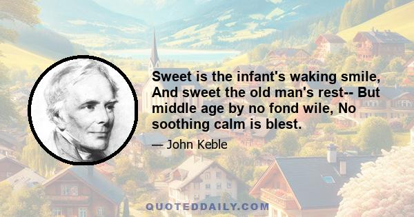 Sweet is the infant's waking smile, And sweet the old man's rest-- But middle age by no fond wile, No soothing calm is blest.