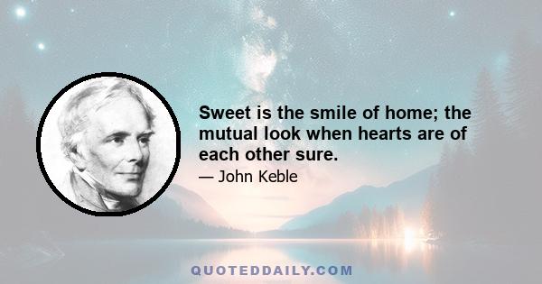 Sweet is the smile of home; the mutual look when hearts are of each other sure.