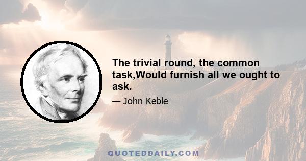 The trivial round, the common task,Would furnish all we ought to ask.