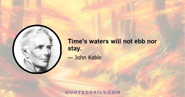 Time's waters will not ebb nor stay.