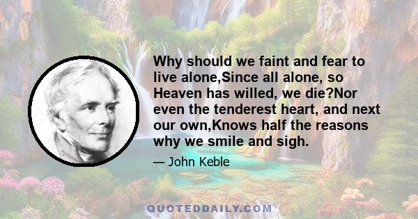 Why should we faint and fear to live alone,Since all alone, so Heaven has willed, we die?Nor even the tenderest heart, and next our own,Knows half the reasons why we smile and sigh.