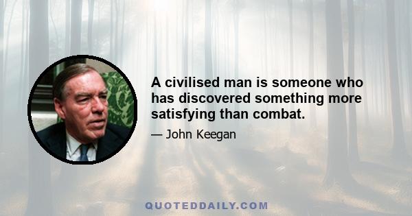 A civilised man is someone who has discovered something more satisfying than combat.